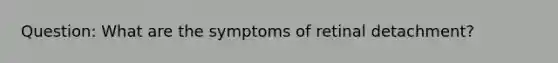 Question: What are the symptoms of retinal detachment?