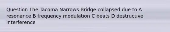 Question The Tacoma Narrows Bridge collapsed due to A resonance B frequency modulation C beats D destructive interference