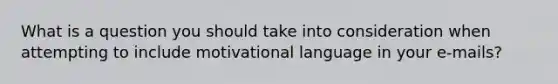 What is a question you should take into consideration when attempting to include motivational language in your e-mails?