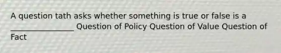 A question tath asks whether something is true or false is a ________________ Question of Policy Question of Value Question of Fact