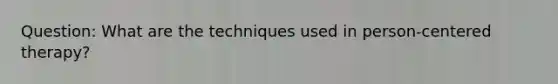 Question: What are the techniques used in person-centered therapy?
