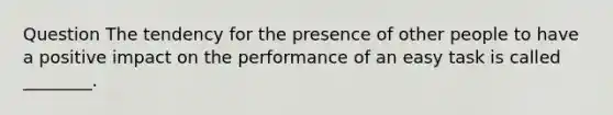 Question The tendency for the presence of other people to have a positive impact on the performance of an easy task is called ________.