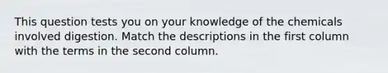 This question tests you on your knowledge of the chemicals involved digestion. Match the descriptions in the first column with the terms in the second column.