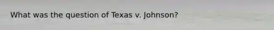 What was the question of Texas v. Johnson?