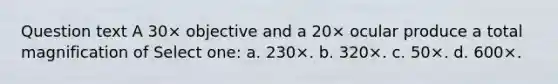 Question text A 30× objective and a 20× ocular produce a total magnification of Select one: a. 230×. b. 320×. c. 50×. d. 600×.