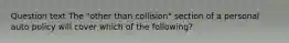 Question text The "other than collision" section of a personal auto policy will cover which of the following?