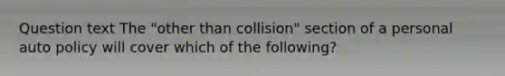 Question text The "other than collision" section of a personal auto policy will cover which of the following?