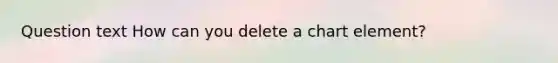 Question text How can you delete a chart element?