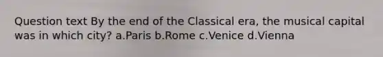 Question text By the end of the Classical era, the musical capital was in which city? a.Paris b.Rome c.Venice d.Vienna