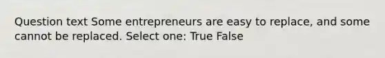 Question text Some entrepreneurs are easy to replace, and some cannot be replaced. Select one: True False