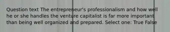 Question text The entrepreneur's professionalism and how well he or she handles the venture capitalist is far more important than being well organized and prepared. Select one: True False