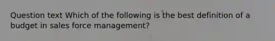 Question text Which of the following is the best definition of a budget in sales force management?