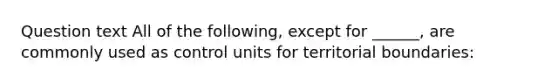 Question text All of the following, except for ______, are commonly used as control units for territorial boundaries: