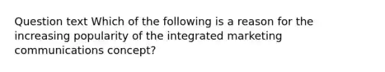 Question text Which of the following is a reason for the increasing popularity of the integrated marketing communications concept?