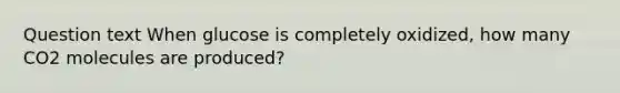 Question text When glucose is completely oxidized, how many CO2 molecules are produced?