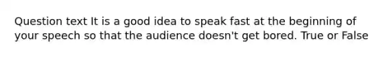 Question text It is a good idea to speak fast at the beginning of your speech so that the audience doesn't get bored. True or False