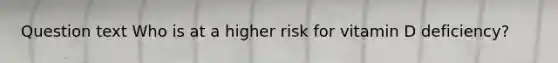 Question text Who is at a higher risk for vitamin D deficiency?