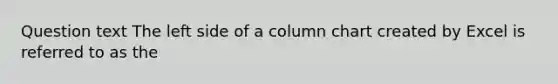 Question text The left side of a column chart created by Excel is referred to as the