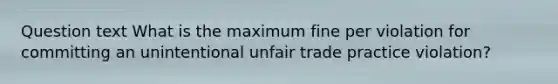 Question text What is the maximum fine per violation for committing an unintentional unfair trade practice violation?