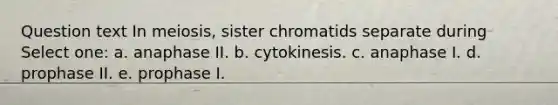 Question text In meiosis, sister chromatids separate during Select one: a. anaphase II. b. cytokinesis. c. anaphase I. d. prophase II. e. prophase I.