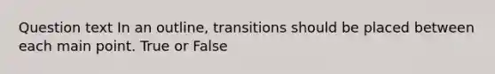 Question text In an outline, transitions should be placed between each main point. True or False