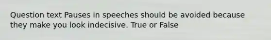 Question text Pauses in speeches should be avoided because they make you look indecisive. True or False