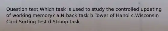 Question text Which task is used to study the controlled updating of working memory? a.N-back task b.Tower of Hanoi c.Wisconsin Card Sorting Test d.Stroop task