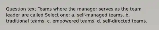 Question text Teams where the manager serves as the team leader are called Select one: a. self-managed teams. b. traditional teams. c. empowered teams. d. self-directed teams.