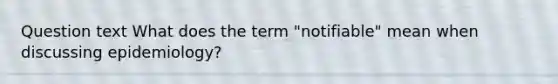 Question text What does the term "notifiable" mean when discussing epidemiology?