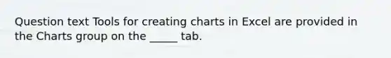 Question text Tools for creating charts in Excel are provided in the Charts group on the _____ tab.