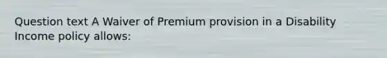 Question text A Waiver of Premium provision in a Disability Income policy allows: