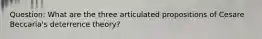 Question: What are the three articulated propositions of Cesare Beccaria's deterrence theory?