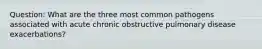 Question: What are the three most common pathogens associated with acute chronic obstructive pulmonary disease exacerbations?