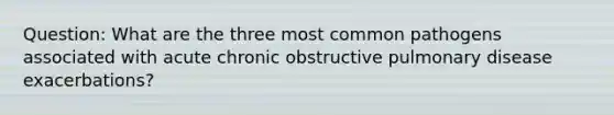 Question: What are the three most common pathogens associated with acute chronic obstructive pulmonary disease exacerbations?