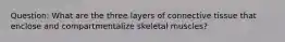 Question: What are the three layers of connective tissue that enclose and compartmentalize skeletal muscles?