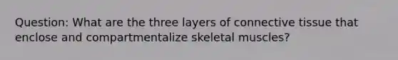 Question: What are the three layers of connective tissue that enclose and compartmentalize skeletal muscles?