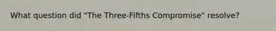 What question did "The Three-Fifths Compromise" resolve?