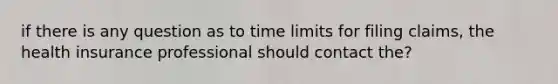 if there is any question as to time limits for filing claims, the health insurance professional should contact the?