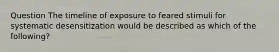 Question The timeline of exposure to feared stimuli for systematic desensitization would be described as which of the following?