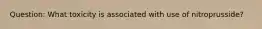 Question: What toxicity is associated with use of nitroprusside?