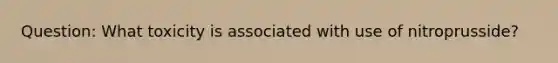 Question: What toxicity is associated with use of nitroprusside?