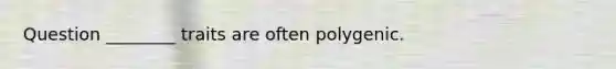 Question ________ traits are often polygenic.