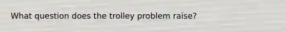 What question does the trolley problem raise?