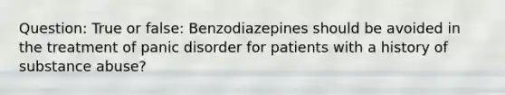 Question: True or false: Benzodiazepines should be avoided in the treatment of panic disorder for patients with a history of substance abuse?