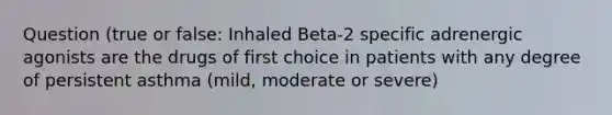 Question (true or false: Inhaled Beta-2 specific adrenergic agonists are the drugs of first choice in patients with any degree of persistent asthma (mild, moderate or severe)