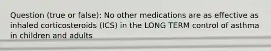 Question (true or false): No other medications are as effective as inhaled corticosteroids (ICS) in the LONG TERM control of asthma in children and adults