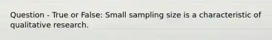 Question - True or False: Small sampling size is a characteristic of qualitative research.