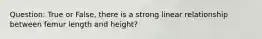 Question: True or False, there is a strong linear relationship between femur length and height?