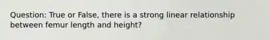 Question: True or False, there is a strong linear relationship between femur length and height?