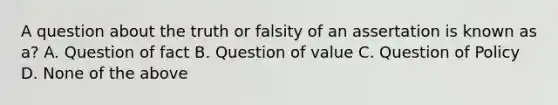 A question about the truth or falsity of an assertation is known as a? A. Question of fact B. Question of value C. Question of Policy D. None of the above